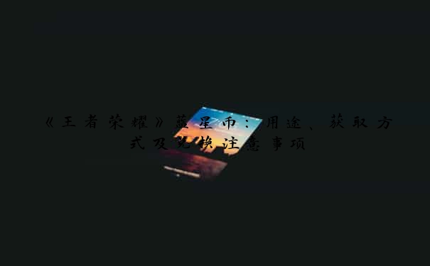 《王者荣耀》蓝星币：用途、获取方式及兑换注意事项