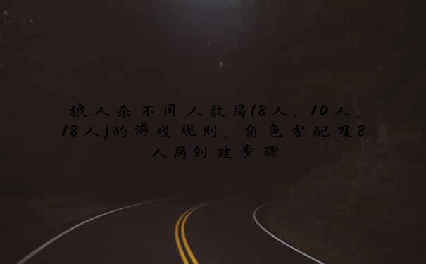 狼人杀不同人数局(8人、10人、18人)的游戏规则、角色分配及8人局创建步骤