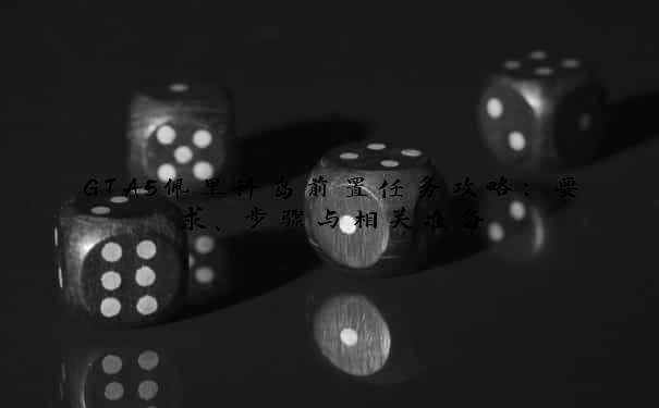 GTA5佩里科岛前置任务攻略：要求、步骤与相关准备