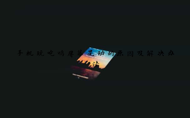 手机玩吃鸡屏幕晃动的原因及解决办法