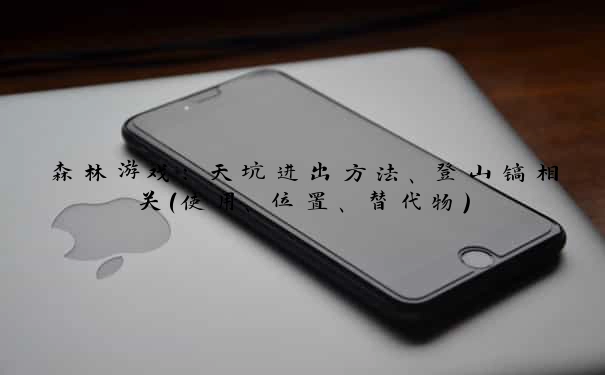 森林游戏：天坑进出方法、登山镐相关（使用、位置、替代物）