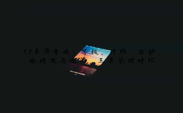 CF手游贵族：等级、价格、奖励、维持及与端游、王者荣耀对比