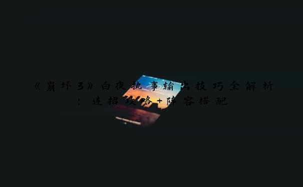 《崩坏3》白夜执事输出技巧全解析：连招攻略+阵容搭配