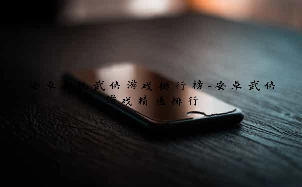 安卓手机武侠游戏排行榜-安卓武侠游戏精选排行