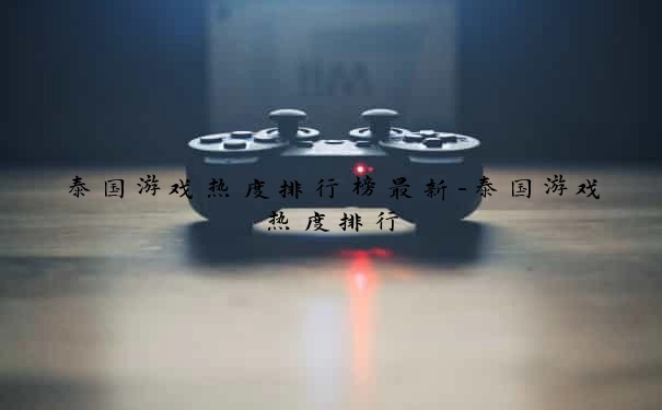 泰国游戏热度排行榜最新-泰国游戏热度排行