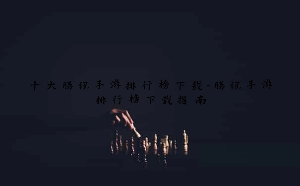 十大腾讯手游排行榜下载-腾讯手游排行榜下载指南