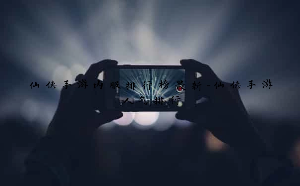仙侠手游内服排行榜最新-仙侠手游人气排行