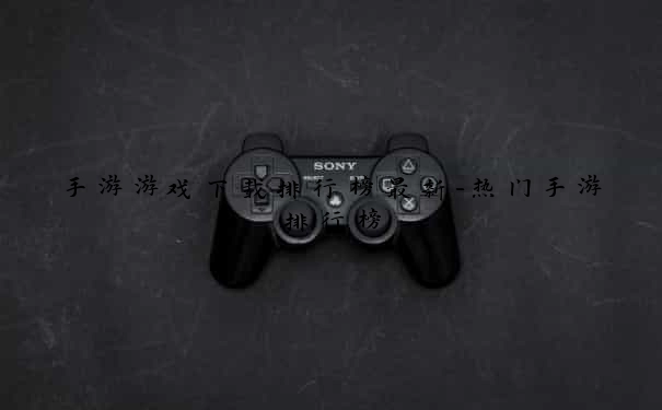 手游游戏下载排行榜最新-热门手游排行榜