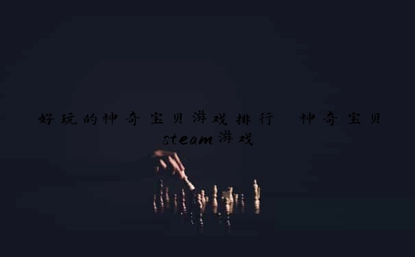 好玩的神奇宝贝游戏排行 神奇宝贝steam游戏