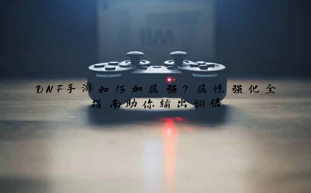 DNF手游如何加属强？属性强化全指南助你输出翻倍
