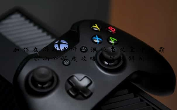 如何在游戏水浒传满版忠义堂中称霸梁山？深度攻略与策略解析