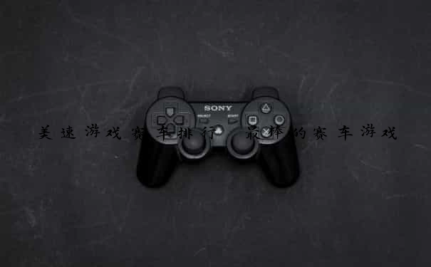 美速游戏赛车排行 最棒的赛车游戏