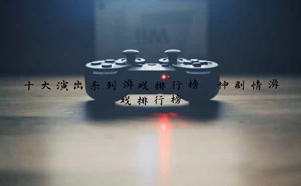 十大演出系列游戏排行榜 神剧情游戏排行榜