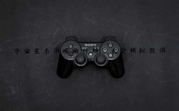 宇宙星系游戏排行榜 太空模拟器游戏