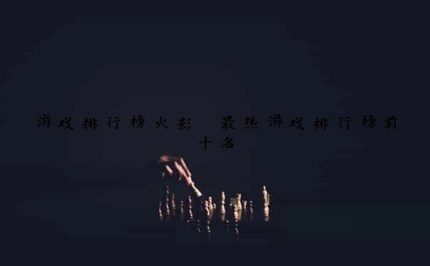 游戏排行榜火影 最热游戏排行榜前十名