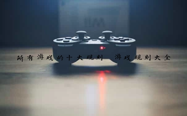所有游戏的十大规则 游戏规则大全