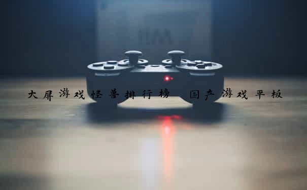 大屏游戏怪兽排行榜 国产游戏平板