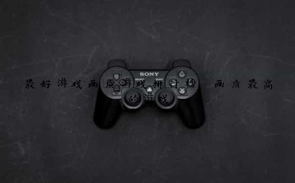 最好游戏画质游戏排行榜 画质最高的游戏