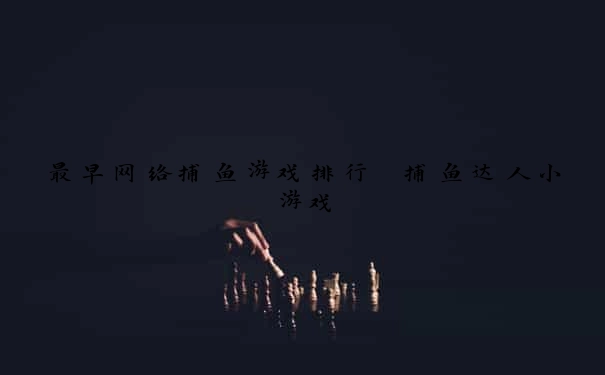 最早网络捕鱼游戏排行 捕鱼达人小游戏