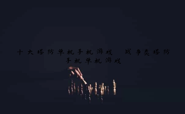 十大塔防单机手机游戏 战争类塔防手机单机游戏