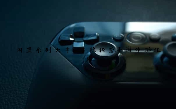闲置系列大亨：多款经营手游体验汇总